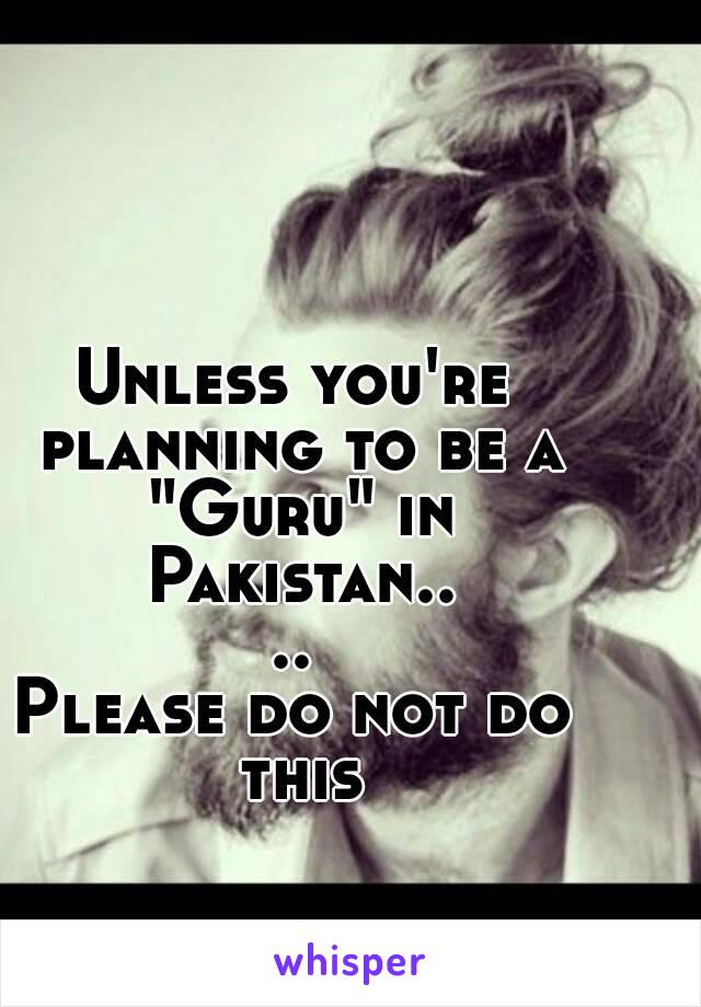 Unless you're planning to be a "Guru" in Pakistan....
Please do not do this