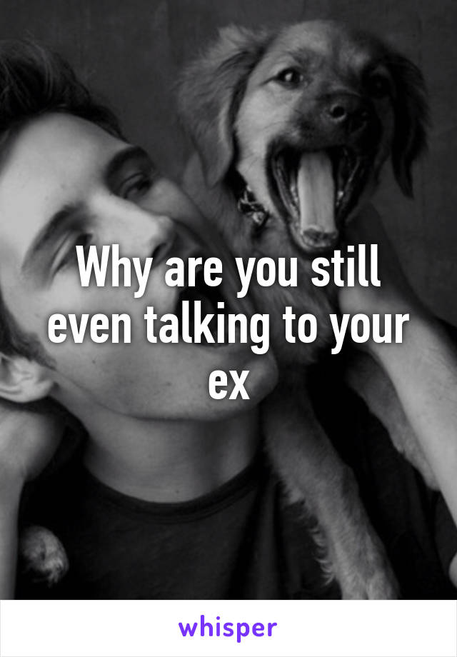 Why are you still even talking to your ex