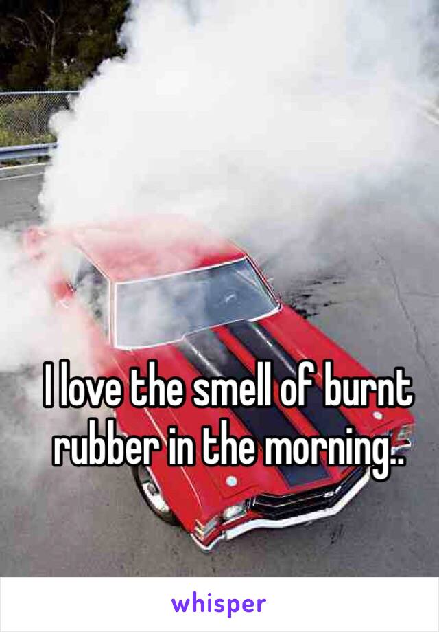 I love the smell of burnt rubber in the morning..