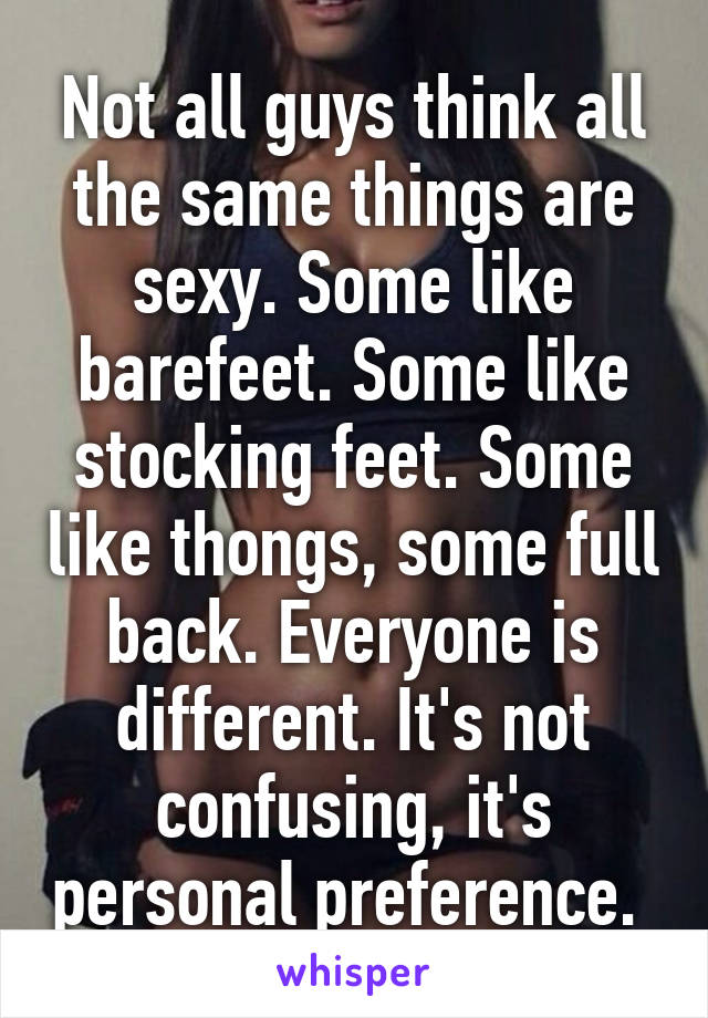 Not all guys think all the same things are sexy. Some like barefeet. Some like stocking feet. Some like thongs, some full back. Everyone is different. It's not confusing, it's personal preference. 