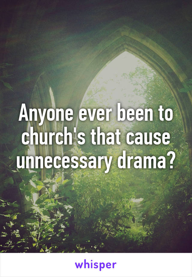 Anyone ever been to church's that cause unnecessary drama?