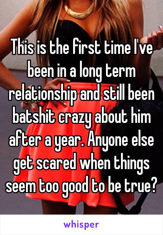 This is the first time I've been in a long term relationship and still been batshit crazy about him after a year. Anyone else get scared when things seem too good to be true?