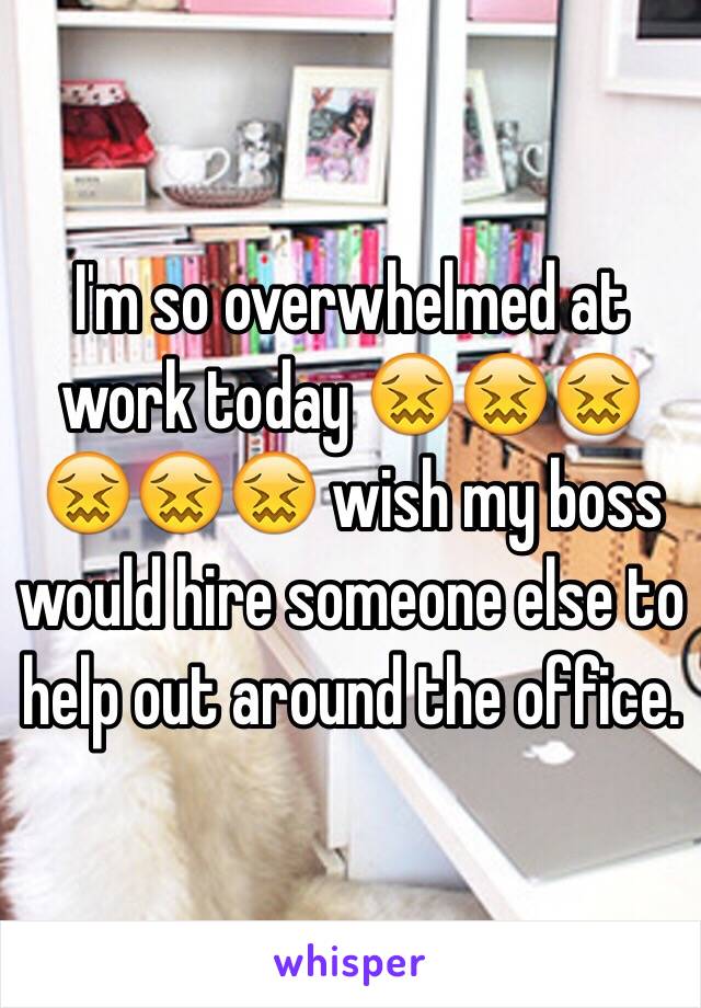 I'm so overwhelmed at work today 😖😖😖😖😖😖 wish my boss would hire someone else to help out around the office.