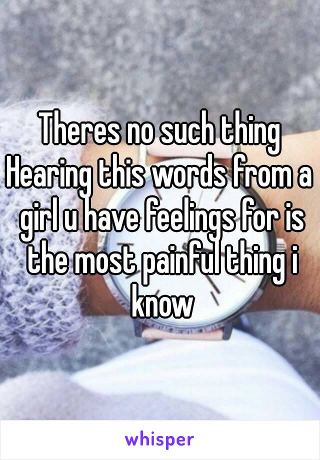 Theres no such thing
Hearing this words from a girl u have feelings for is the most painful thing i know