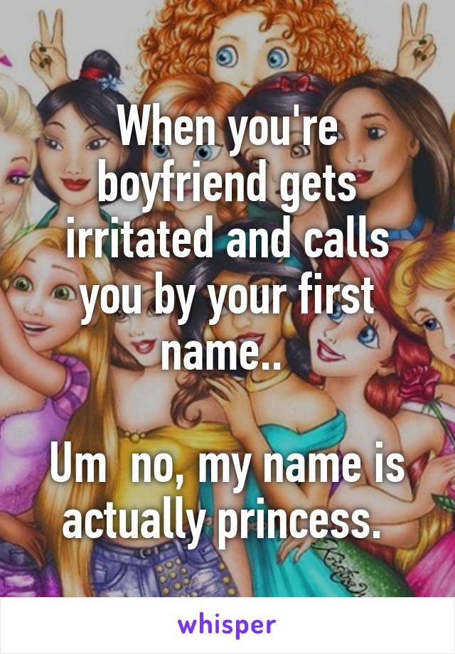 When you're boyfriend gets irritated and calls you by your first name.. 

Um  no, my name is actually princess. 