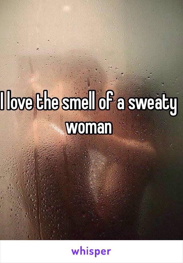 I love the smell of a sweaty woman