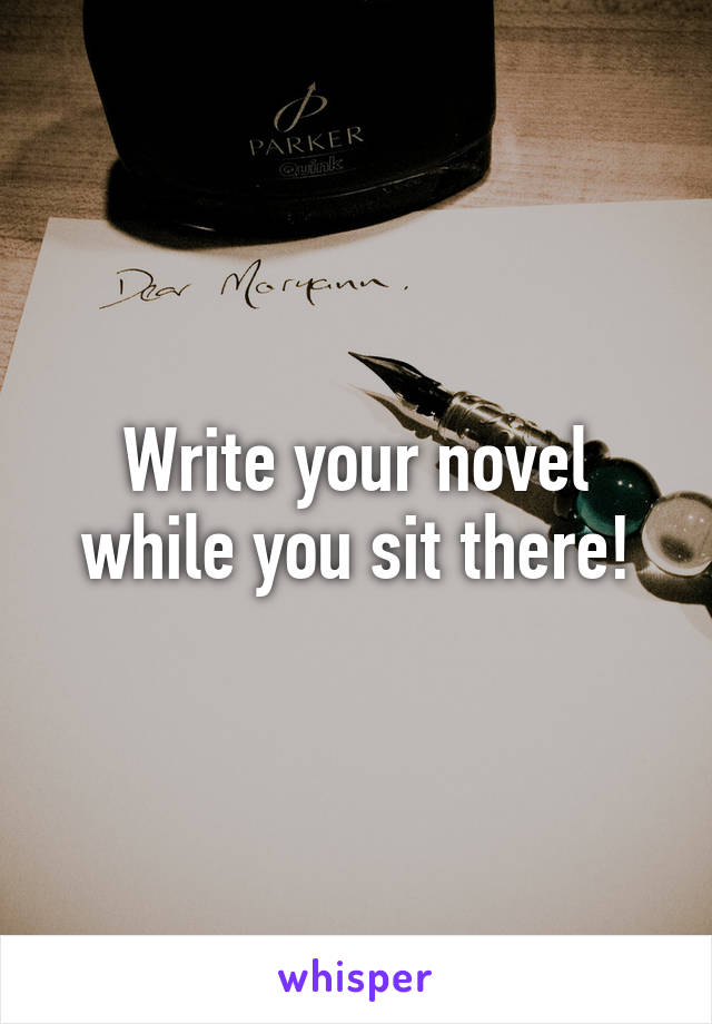 Write your novel while you sit there!