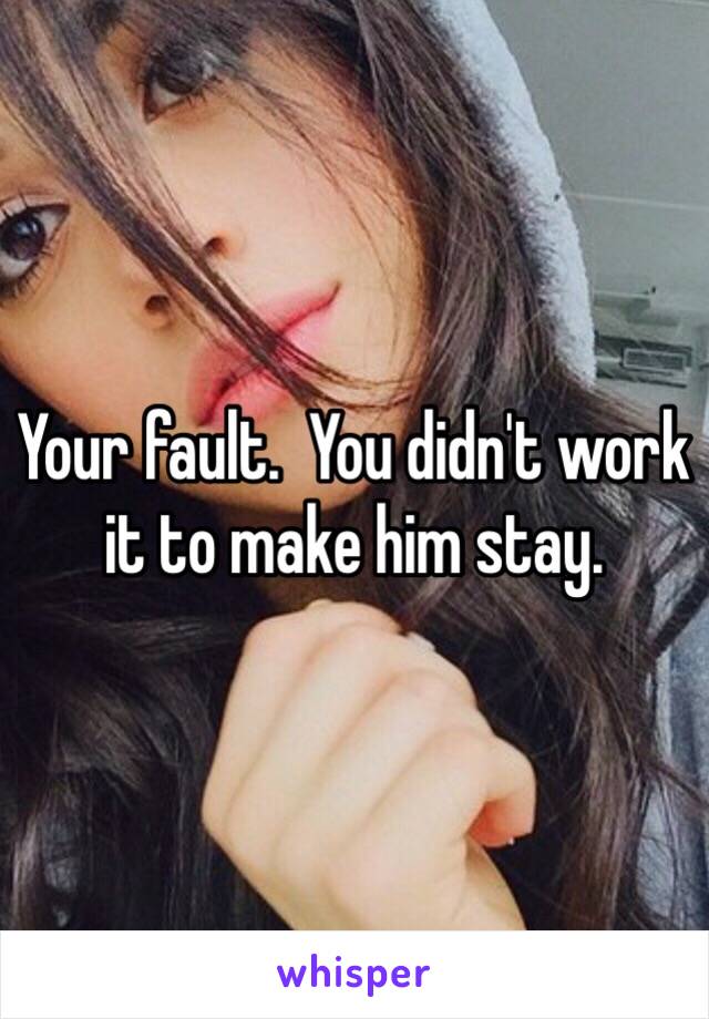 Your fault.  You didn't work it to make him stay.