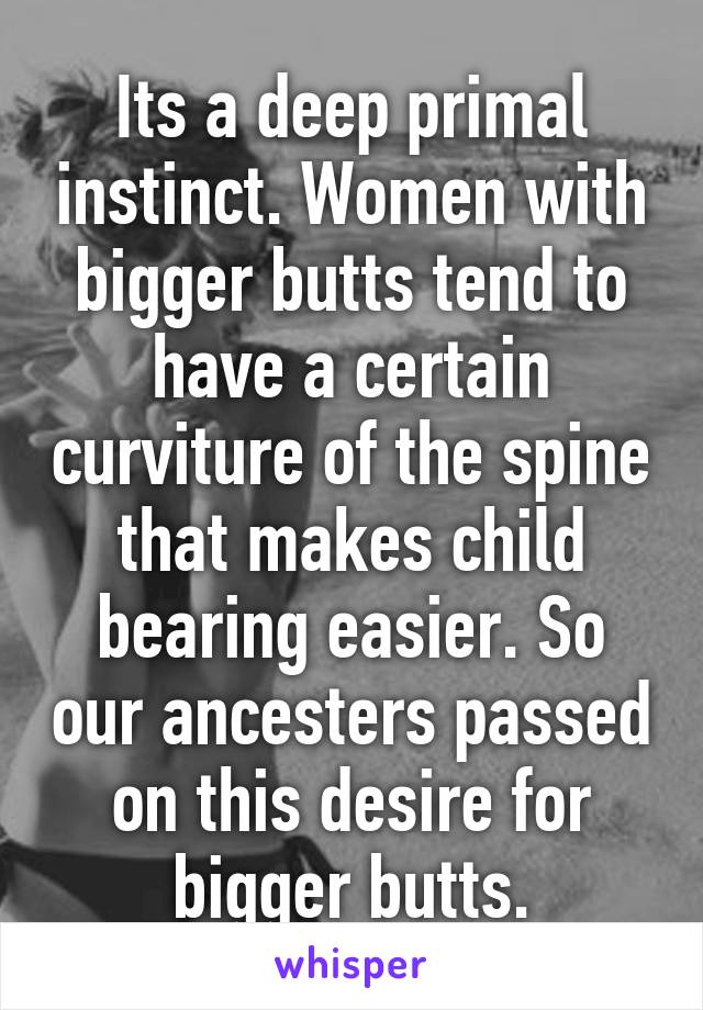 Its a deep primal instinct. Women with bigger butts tend to have a certain curviture of the spine that makes child bearing easier. So our ancesters passed on this desire for bigger butts.