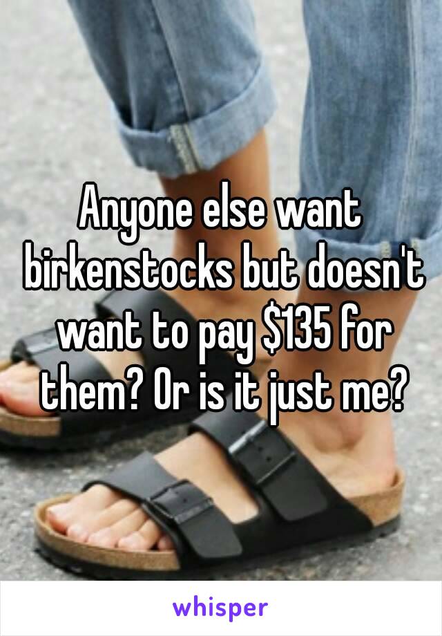 Anyone else want birkenstocks but doesn't want to pay $135 for them? Or is it just me?