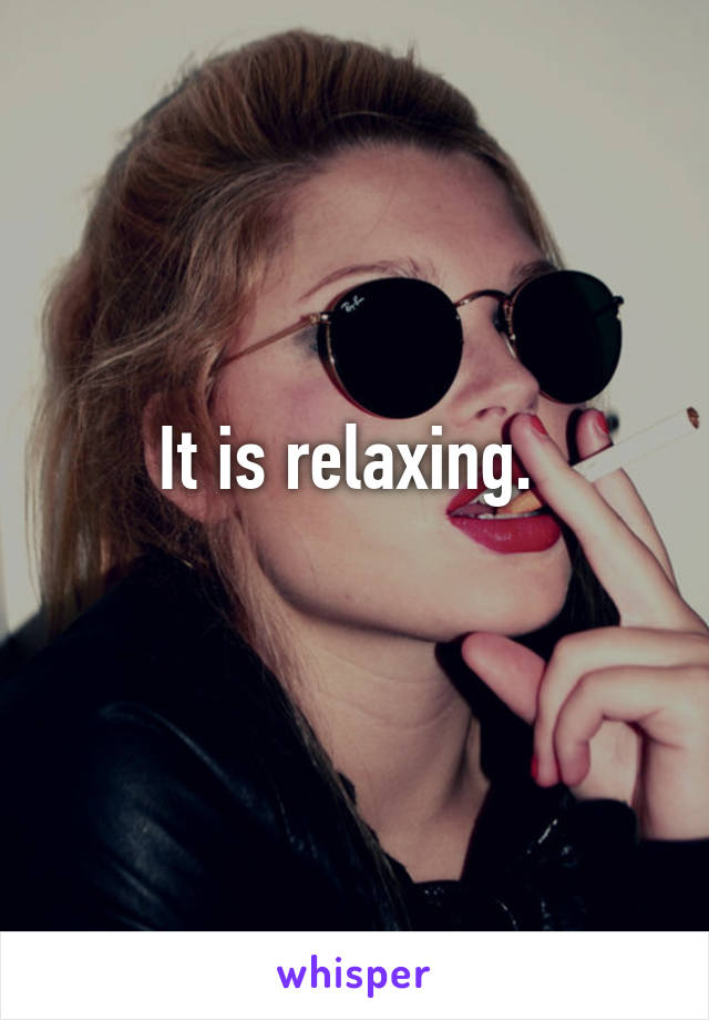 It is relaxing. 
