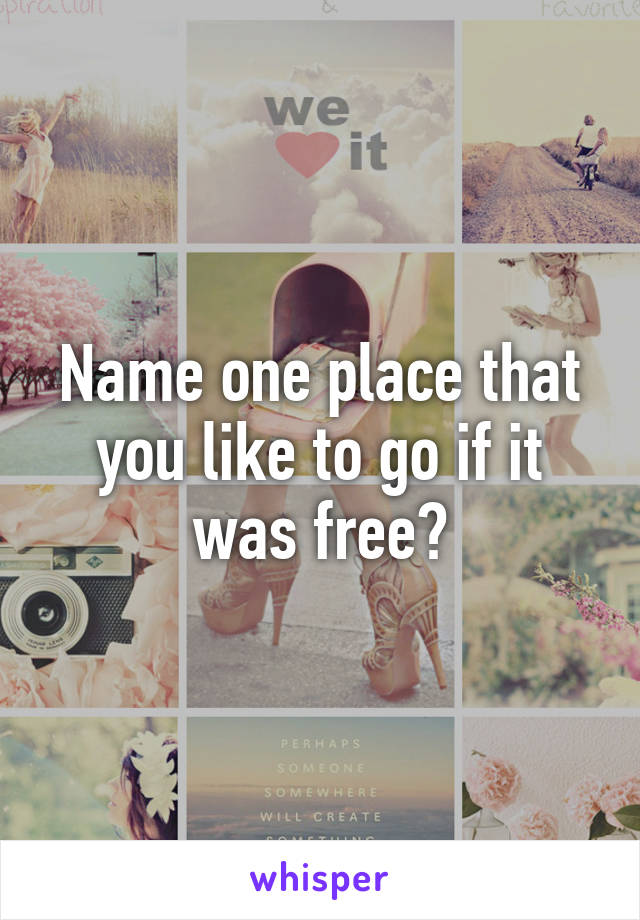 Name one place that you like to go if it was free?