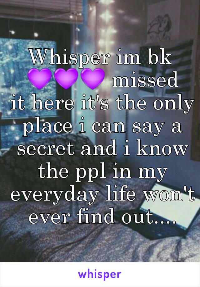 Whisper im bk 💜💜💜 missed it here it's the only place i can say a secret and i know the ppl in my everyday life won't ever find out....