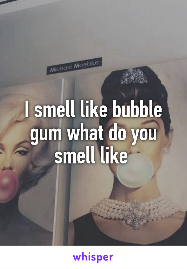 I smell like bubble gum what do you smell like 