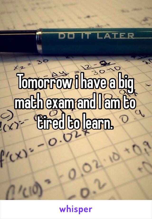 Tomorrow i have a big math exam and I am to tired to learn.