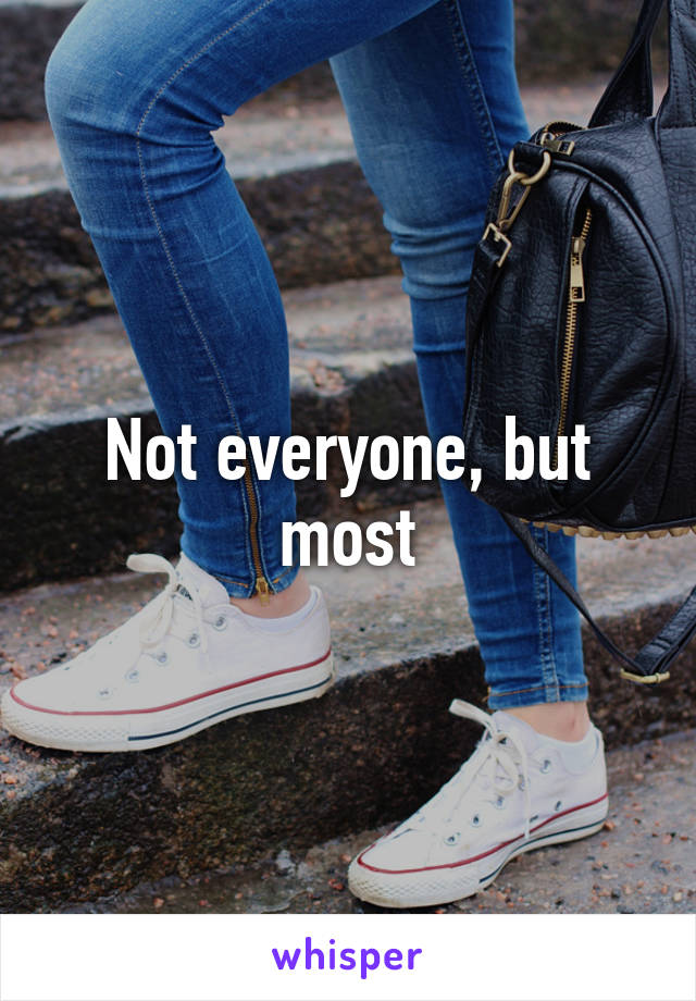 Not everyone, but most