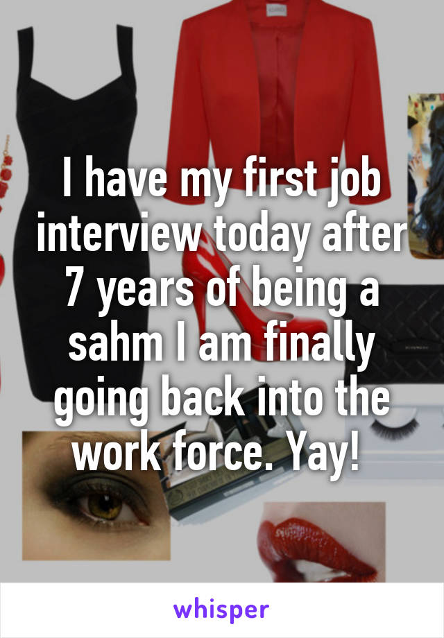 I have my first job interview today after 7 years of being a sahm I am finally going back into the work force. Yay! 