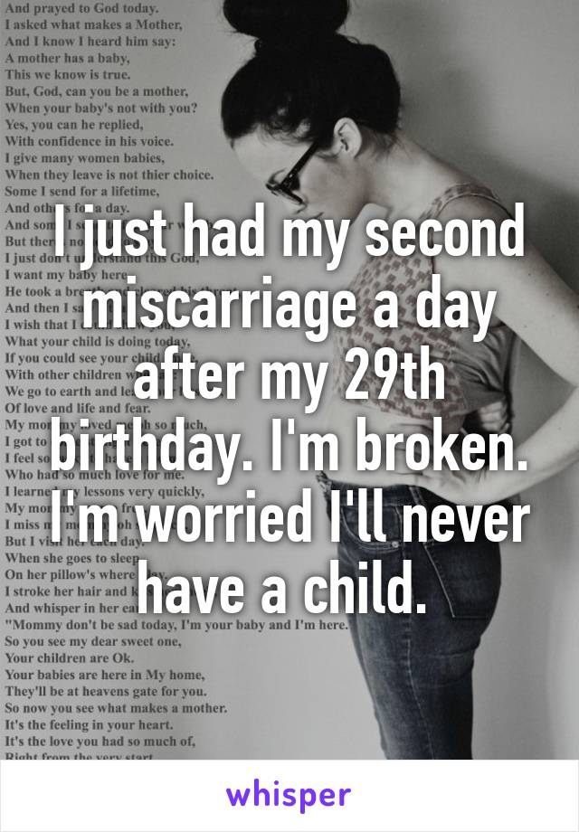 I just had my second miscarriage a day after my 29th birthday. I'm broken. I'm worried I'll never have a child. 