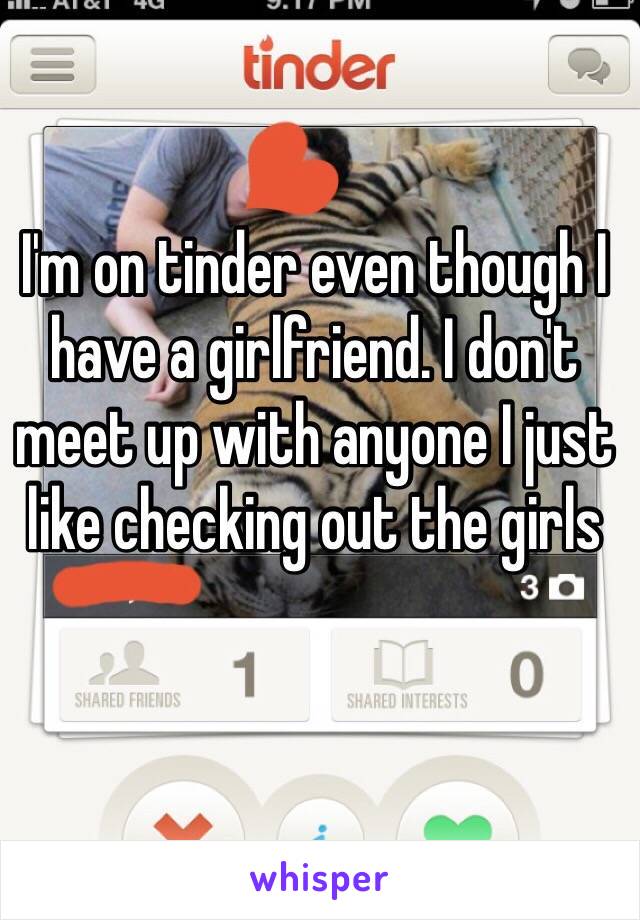 I'm on tinder even though I have a girlfriend. I don't meet up with anyone I just like checking out the girls 