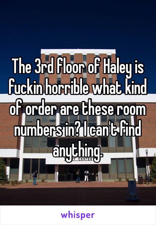 The 3rd floor of Haley is fuckin horrible what kind of order are these room numbers in? I can't find anything.