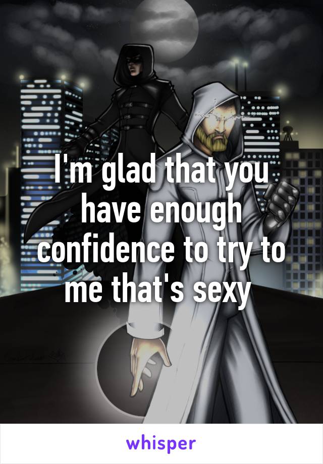 I'm glad that you have enough confidence to try to me that's sexy 