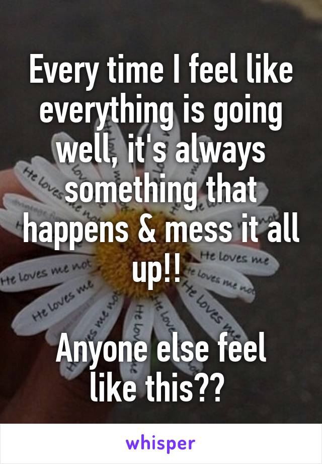 Every time I feel like everything is going well, it's always something that happens & mess it all up!! 

Anyone else feel like this?? 