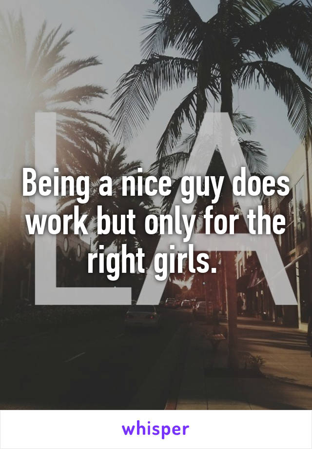 Being a nice guy does work but only for the right girls. 