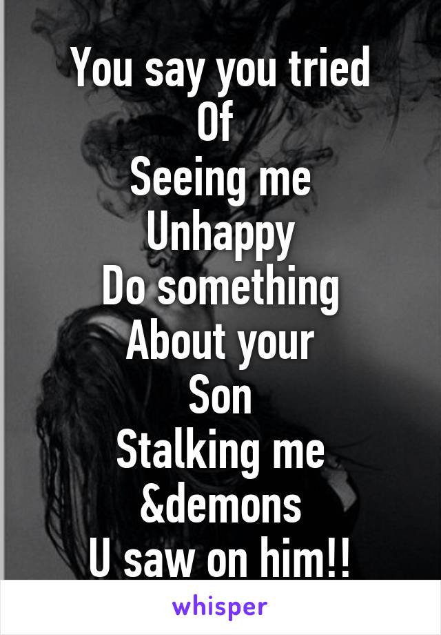 You say you tried
Of 
Seeing me
Unhappy
Do something
About your
Son
Stalking me
&demons
U saw on him!!