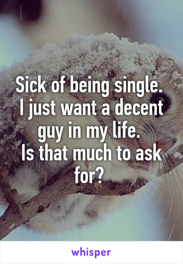 Sick of being single. 
I just want a decent guy in my life. 
Is that much to ask for? 