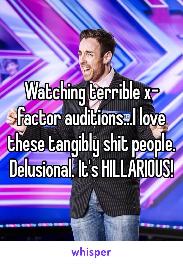 Watching terrible x-factor auditions...I love these tangibly shit people. Delusional. It's HILLARIOUS! 