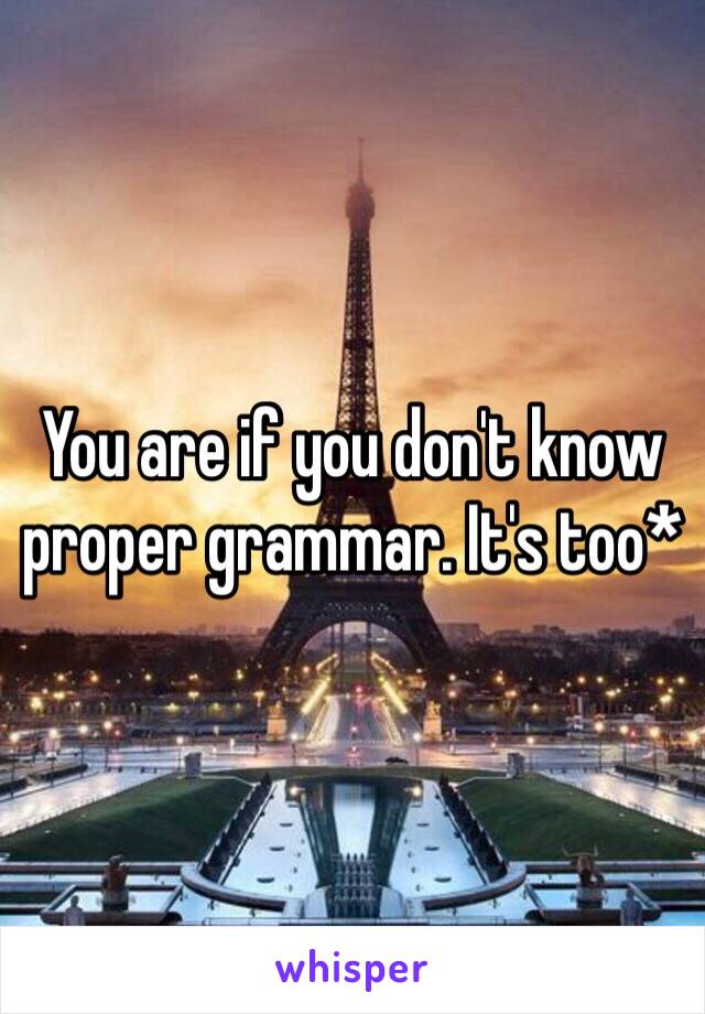 You are if you don't know proper grammar. It's too* 