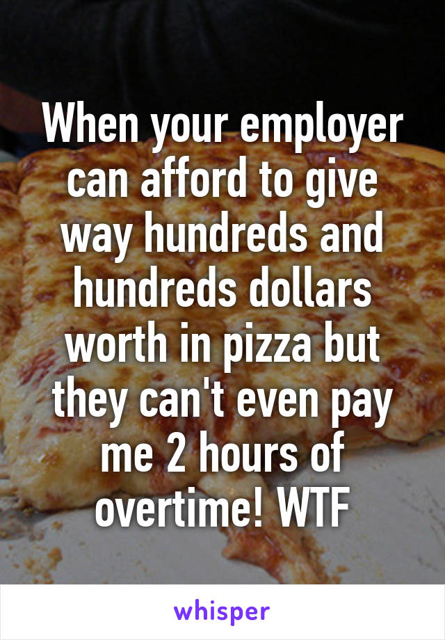 When your employer can afford to give way hundreds and hundreds dollars worth in pizza but they can't even pay me 2 hours of overtime! WTF