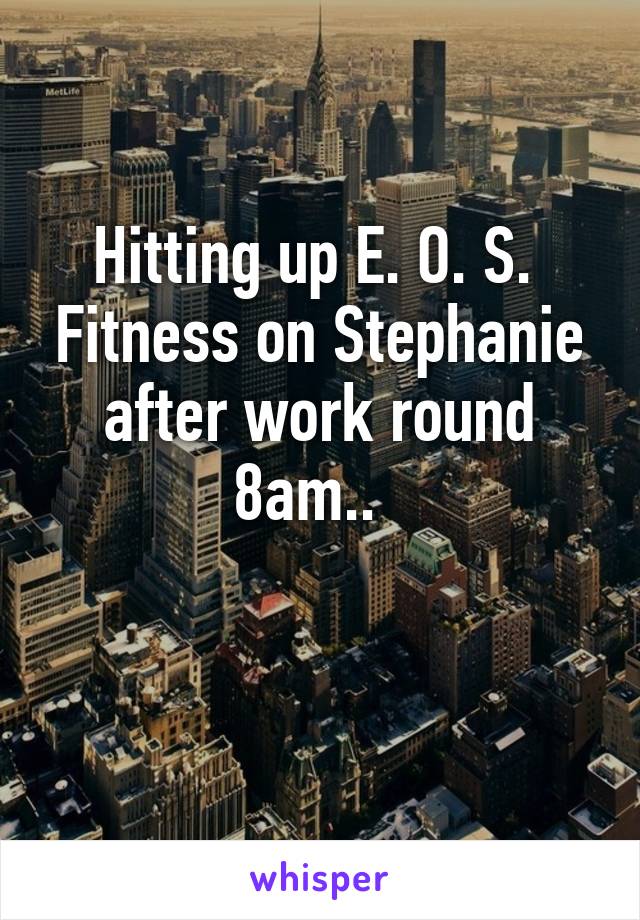 Hitting up E. O. S.  Fitness on Stephanie after work round 8am..  

