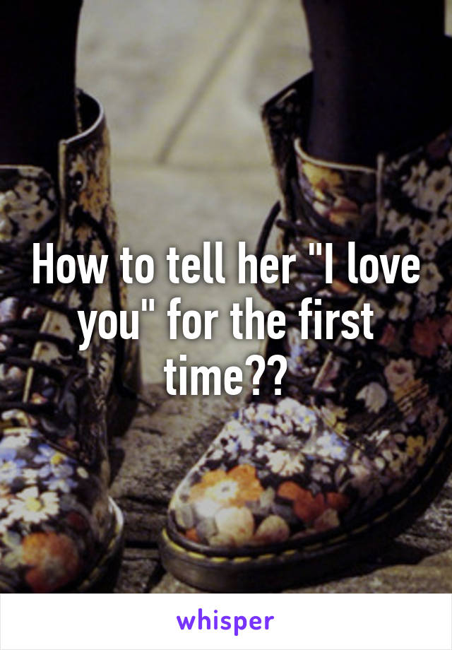 How to tell her "I love you" for the first time??