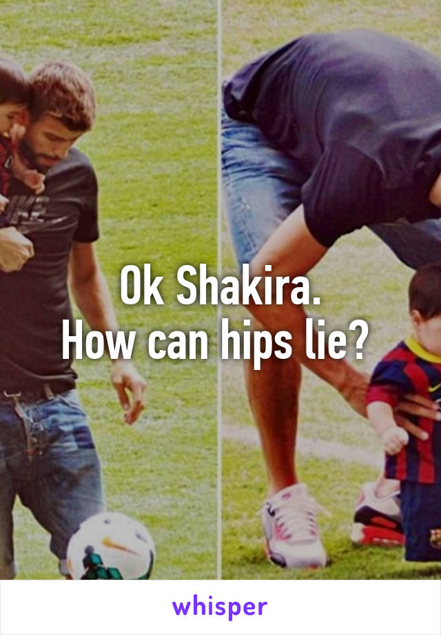 Ok Shakira.
How can hips lie? 