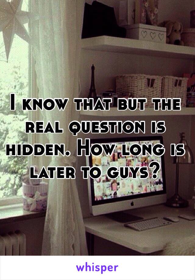 I know that but the real question is hidden. How long is later to guys?