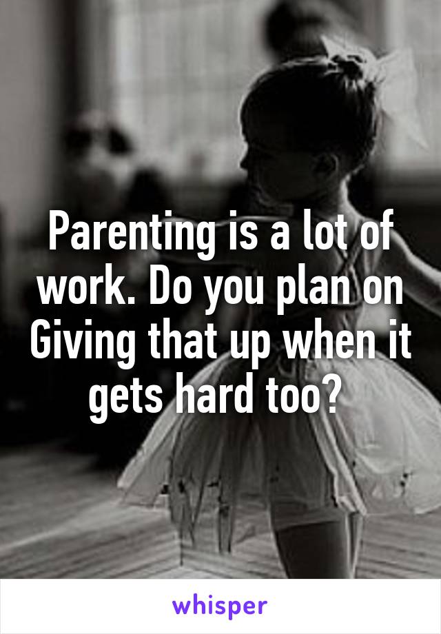 Parenting is a lot of work. Do you plan on Giving that up when it gets hard too? 