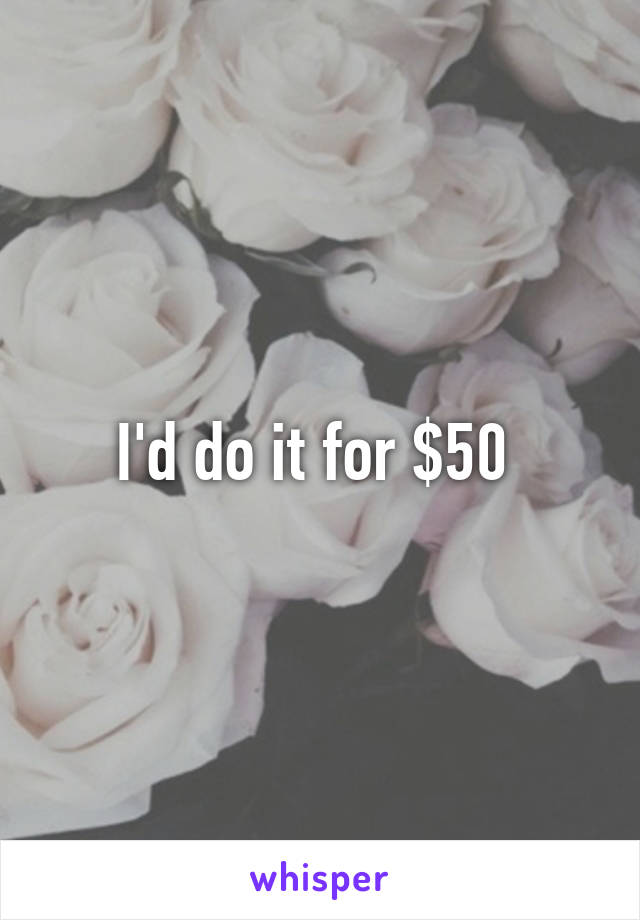 I'd do it for $50 