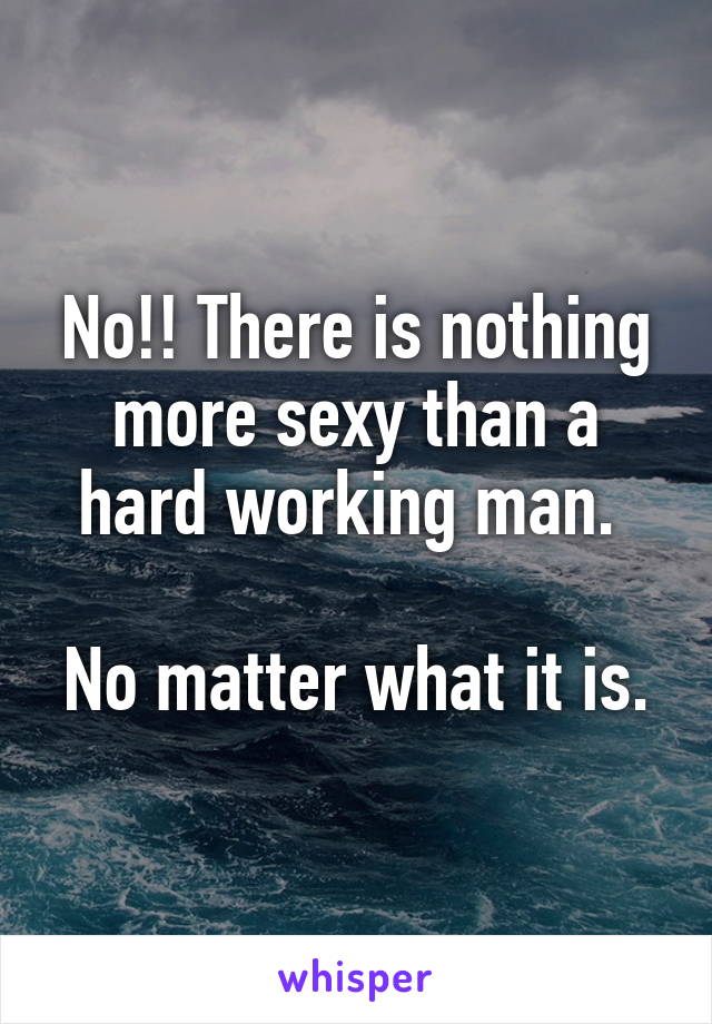 No!! There is nothing more sexy than a hard working man. 

No matter what it is.