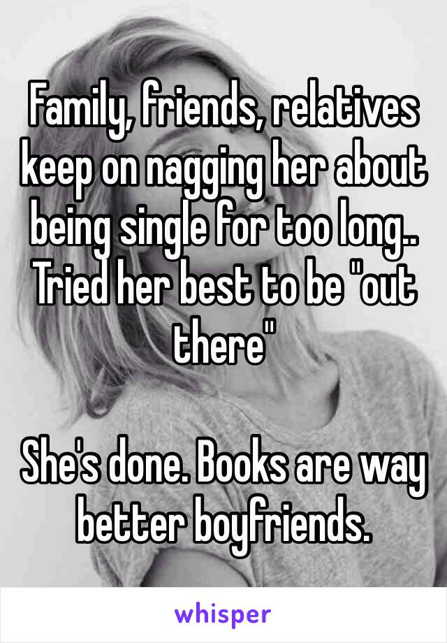 Family, friends, relatives keep on nagging her about being single for too long..
Tried her best to be "out there"

She's done. Books are way better boyfriends.