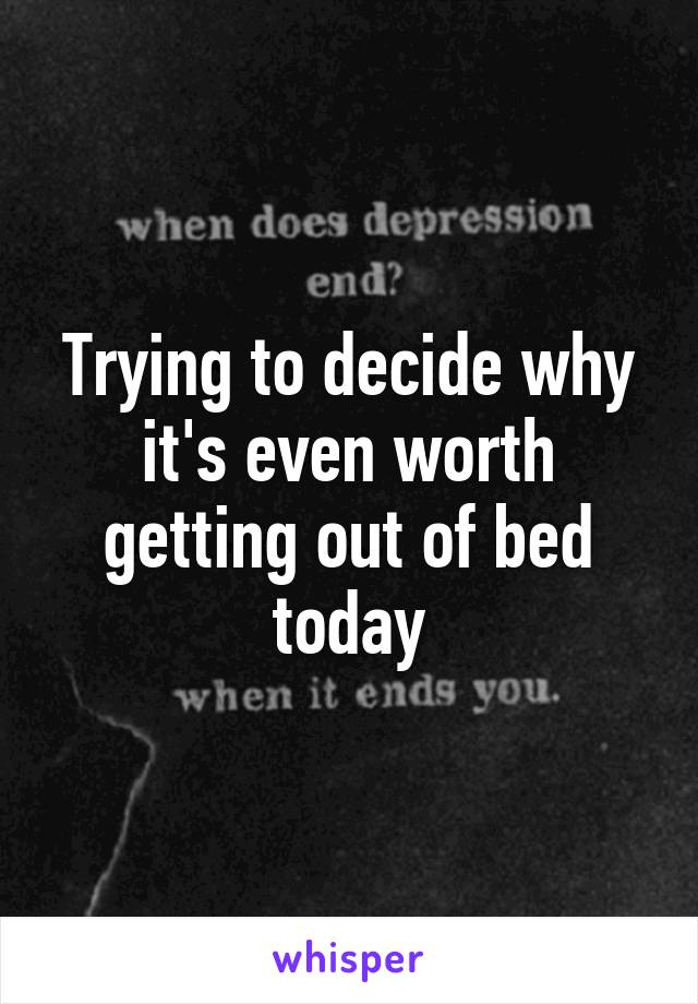 Trying to decide why it's even worth getting out of bed today