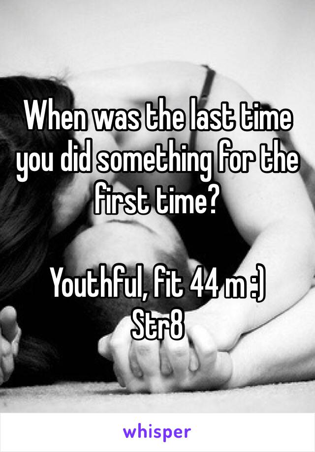 When was the last time you did something for the first time?

Youthful, fit 44 m :)
Str8