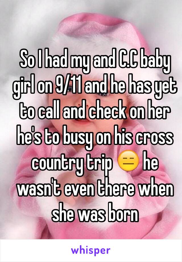 So I had my and C.C baby girl on 9/11 and he has yet to call and check on her he's to busy on his cross country trip 😑 he wasn't even there when she was born 