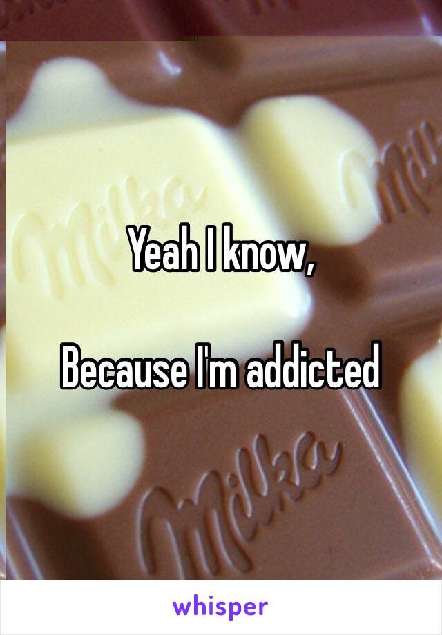 Yeah I know, 

Because I'm addicted 