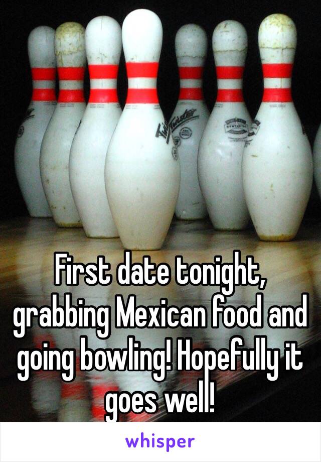 First date tonight, grabbing Mexican food and going bowling! Hopefully it goes well!