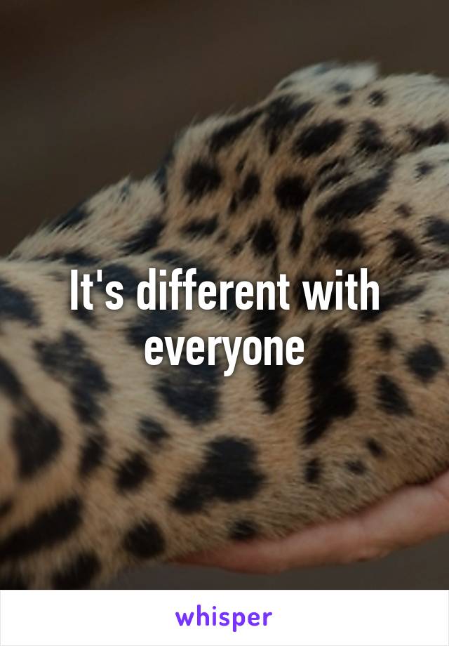 It's different with everyone