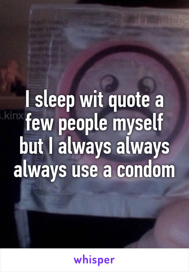 I sleep wit quote a few people myself but I always always always use a condom