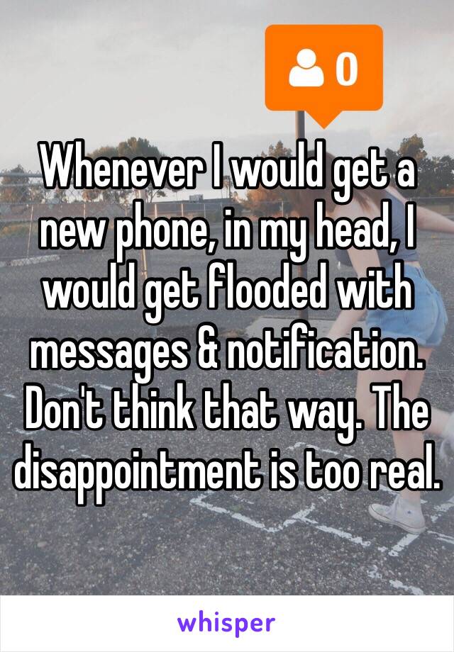 Whenever I would get a new phone, in my head, I would get flooded with messages & notification.
Don't think that way. The disappointment is too real.