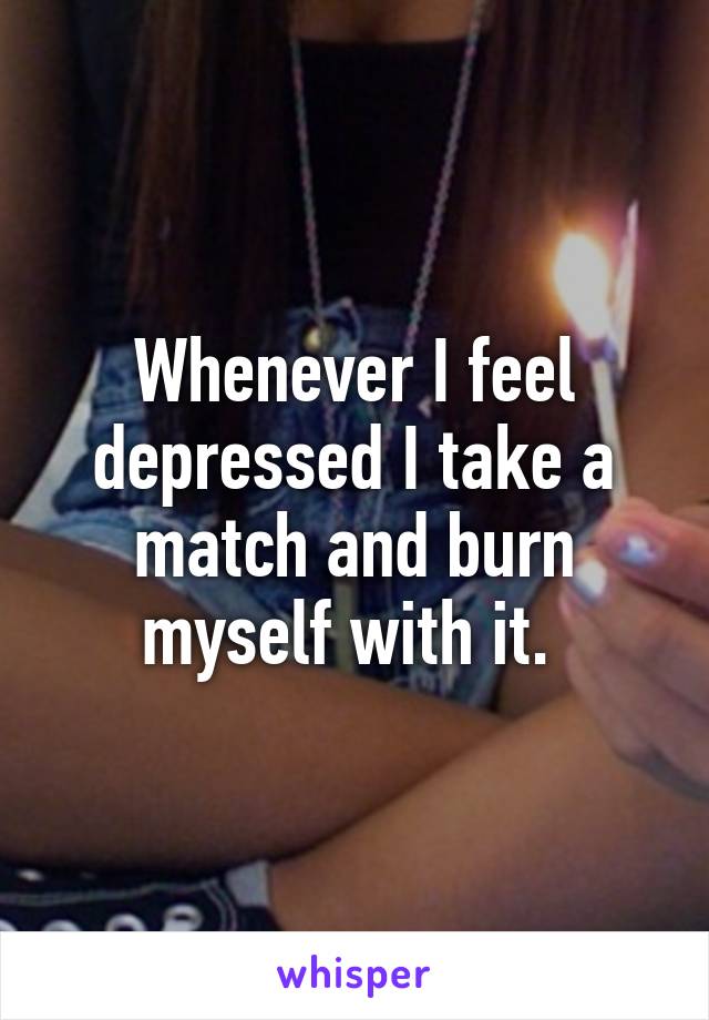 Whenever I feel depressed I take a match and burn myself with it. 