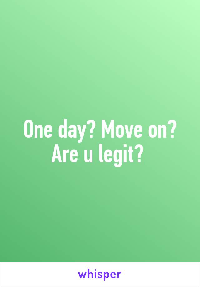 One day? Move on? Are u legit? 